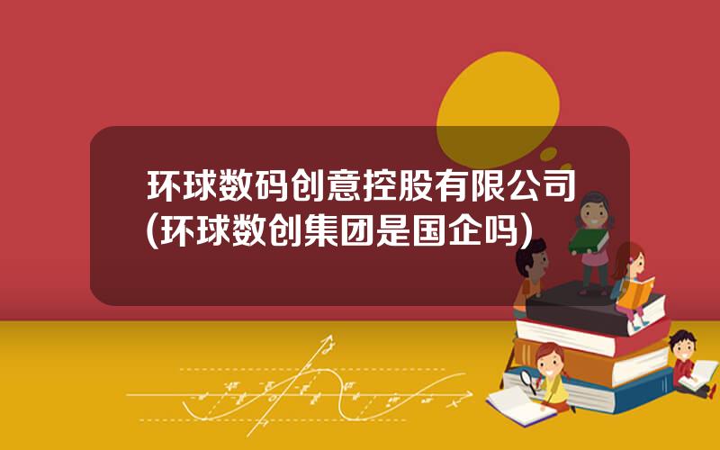 环球数码创意控股有限公司(环球数创集团是国企吗)