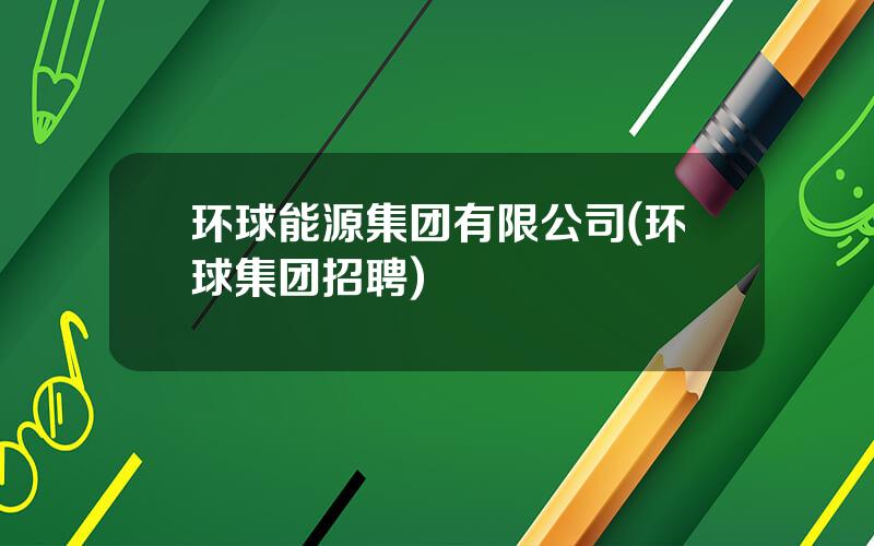 环球能源集团有限公司(环球集团招聘)