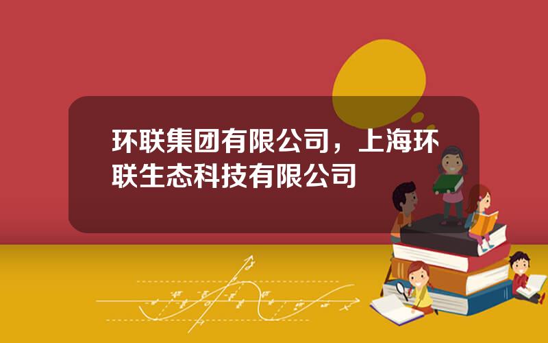 环联集团有限公司，上海环联生态科技有限公司