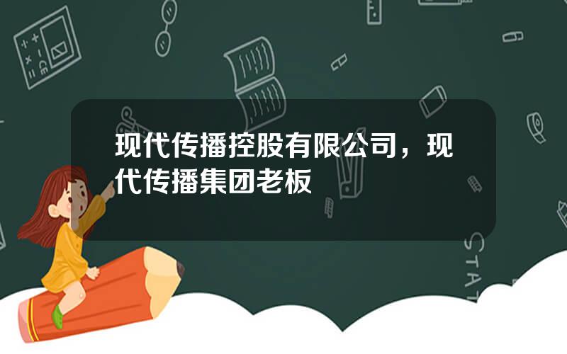 现代传播控股有限公司，现代传播集团老板