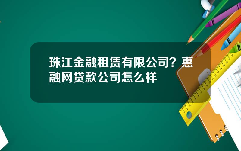 珠江金融租赁有限公司？惠融网贷款公司怎么样