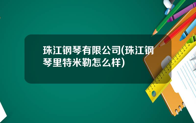 珠江钢琴有限公司(珠江钢琴里特米勒怎么样)