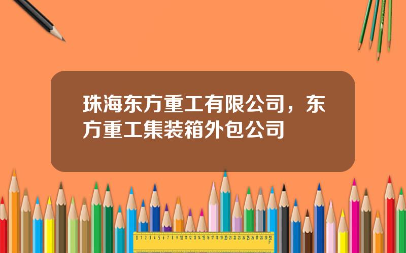 珠海东方重工有限公司，东方重工集装箱外包公司