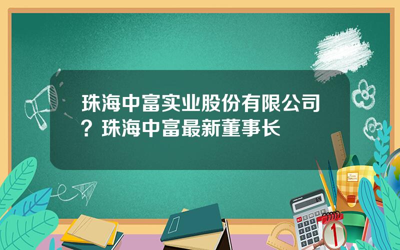 珠海中富实业股份有限公司？珠海中富最新董事长