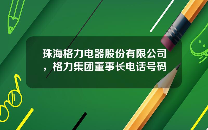 珠海格力电器股份有限公司，格力集团董事长电话号码