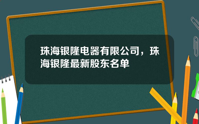 珠海银隆电器有限公司，珠海银隆最新股东名单