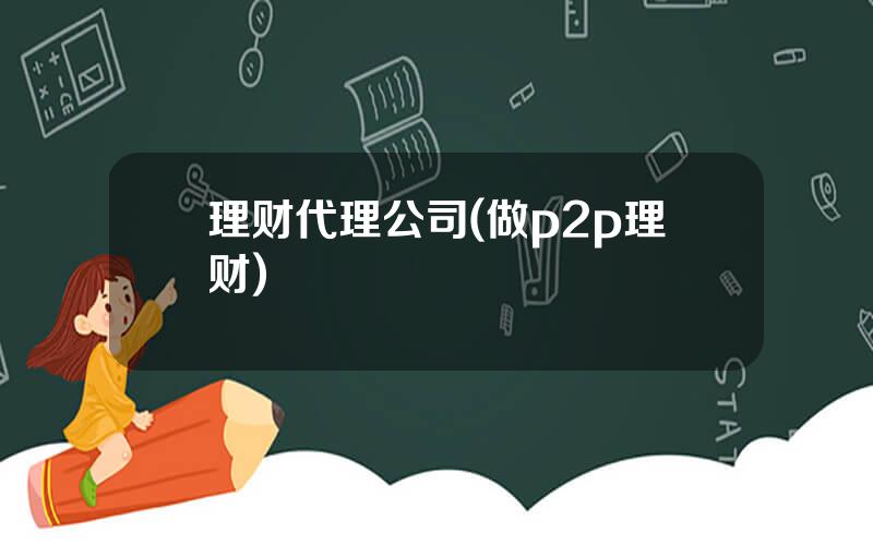 理财代理公司(做p2p理财)