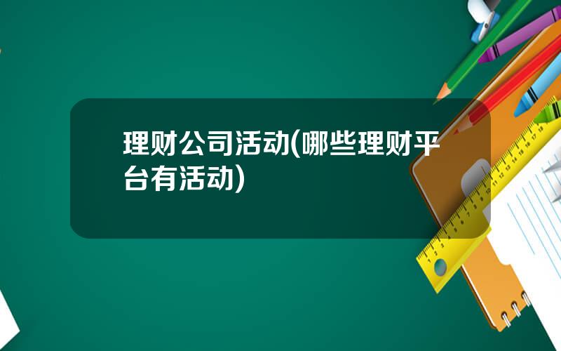 理财公司活动(哪些理财平台有活动)