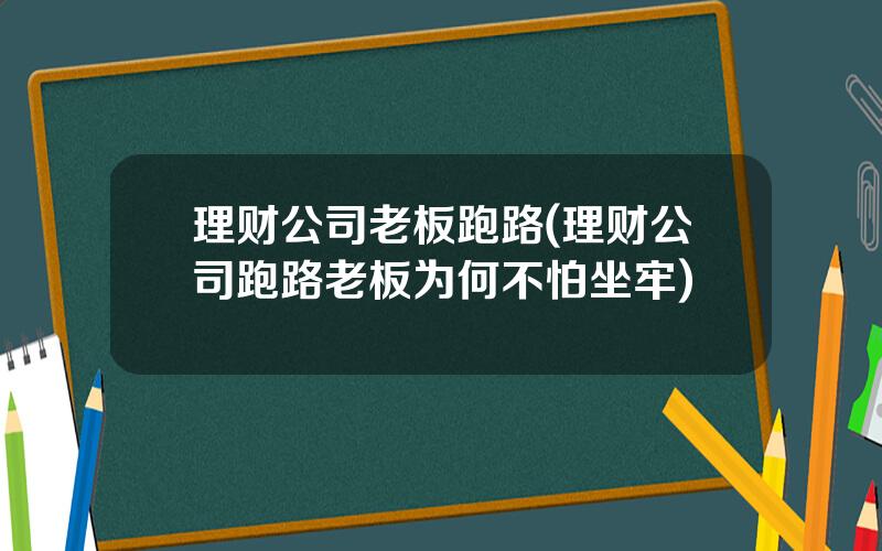 理财公司老板跑路(理财公司跑路老板为何不怕坐牢)