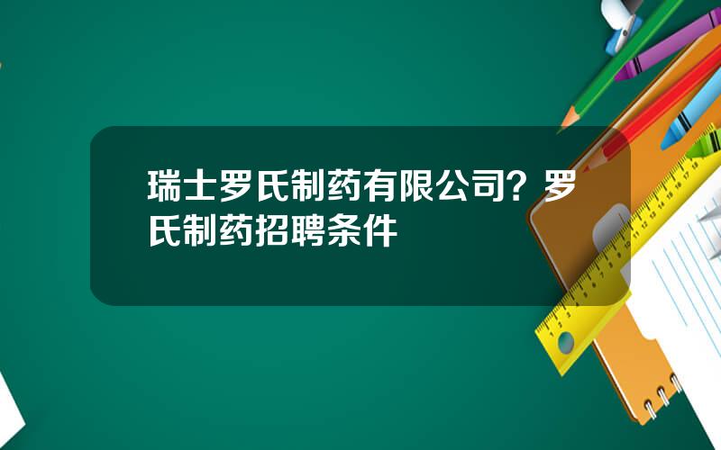 瑞士罗氏制药有限公司？罗氏制药招聘条件