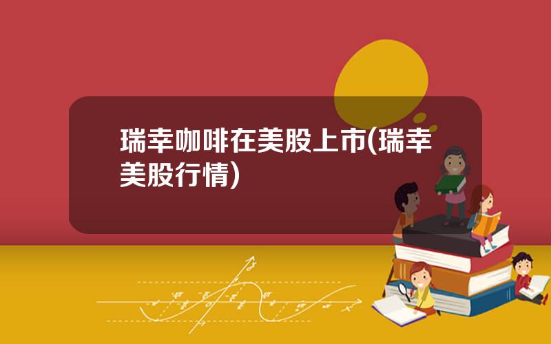 瑞幸咖啡在美股上市(瑞幸美股行情)