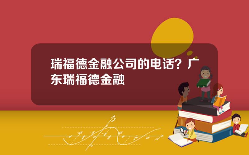 瑞福德金融公司的电话？广东瑞福德金融