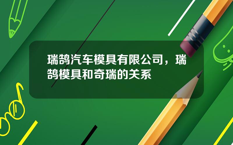 瑞鹄汽车模具有限公司，瑞鹄模具和奇瑞的关系