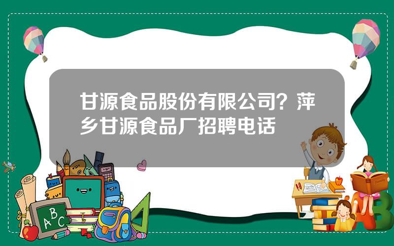 甘源食品股份有限公司？萍乡甘源食品厂招聘电话