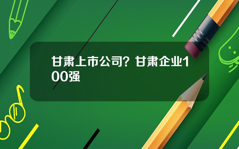 甘肃上市公司？甘肃企业100强