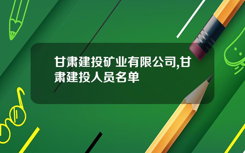 甘肃建投矿业有限公司,甘肃建投人员名单
