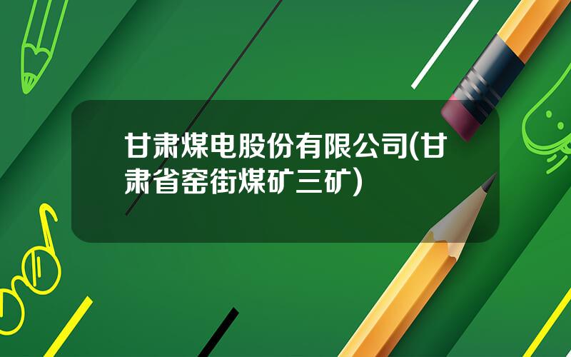 甘肃煤电股份有限公司(甘肃省窑街煤矿三矿)