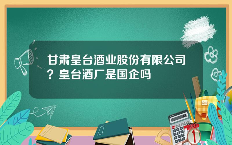 甘肃皇台酒业股份有限公司？皇台酒厂是国企吗