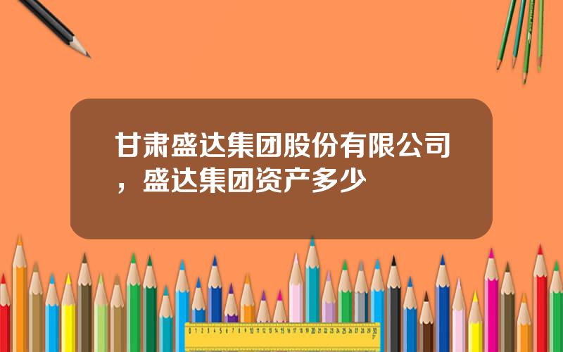甘肃盛达集团股份有限公司，盛达集团资产多少
