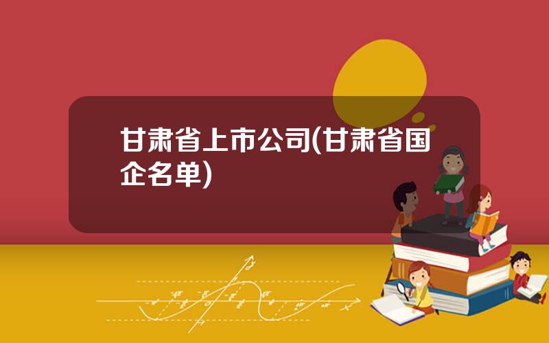 甘肃省上市公司(甘肃省国企名单)