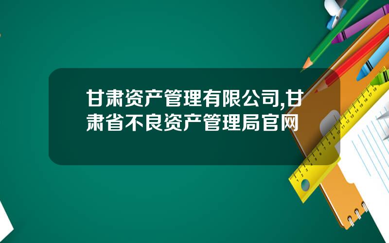 甘肃资产管理有限公司,甘肃省不良资产管理局官网