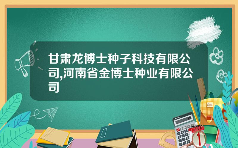 甘肃龙博士种子科技有限公司,河南省金博士种业有限公司