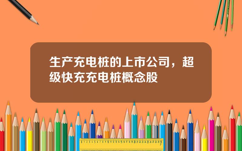 生产充电桩的上市公司，超级快充充电桩概念股