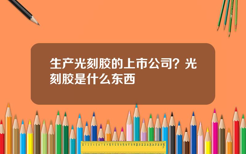 生产光刻胶的上市公司？光刻胶是什么东西