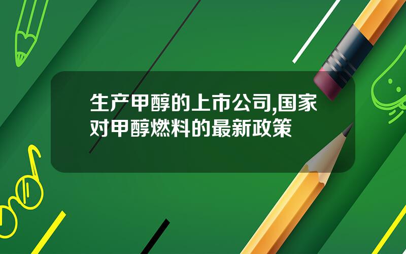 生产甲醇的上市公司,国家对甲醇燃料的最新政策
