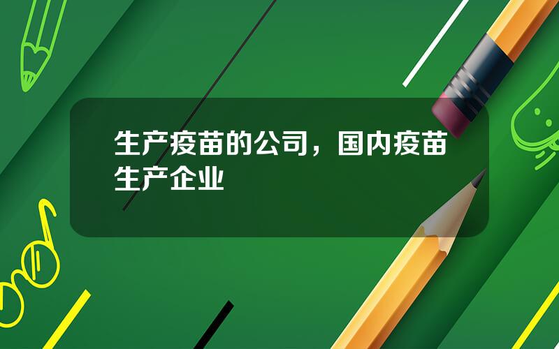 生产疫苗的公司，国内疫苗生产企业
