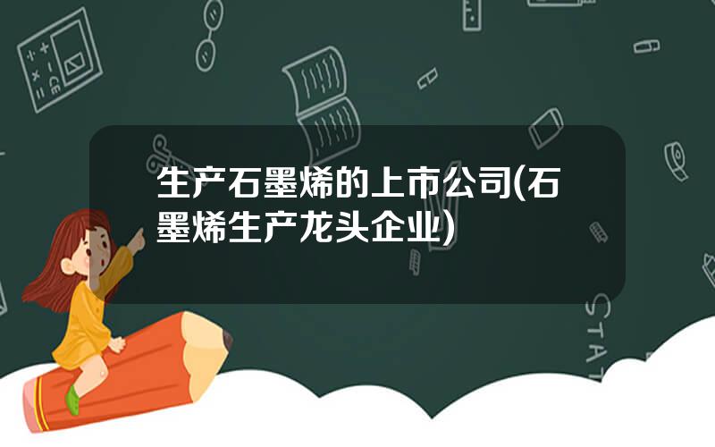 生产石墨烯的上市公司(石墨烯生产龙头企业)