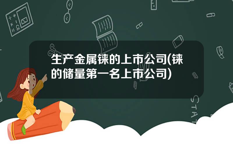 生产金属铼的上市公司(铼的储量第一名上市公司)
