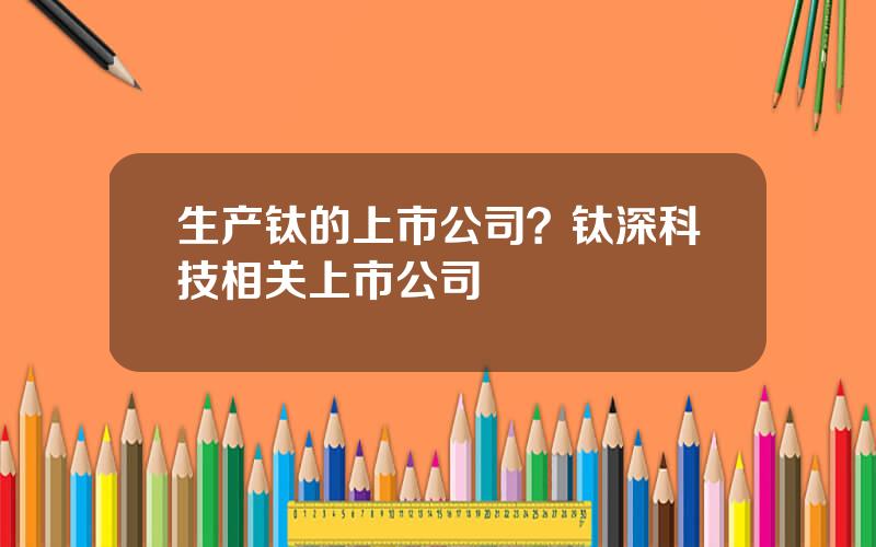 生产钛的上市公司？钛深科技相关上市公司