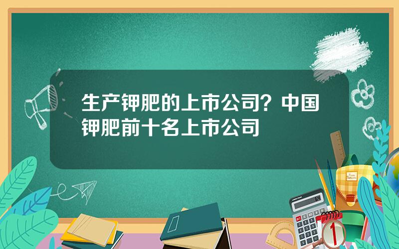 生产钾肥的上市公司？中国钾肥前十名上市公司