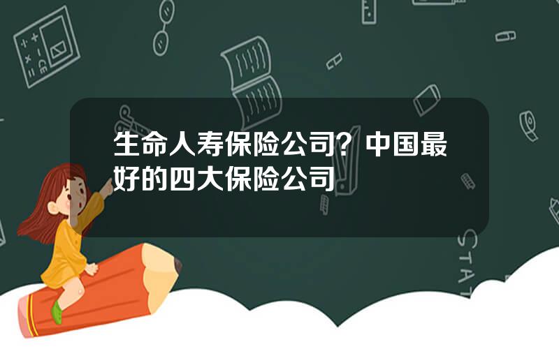 生命人寿保险公司？中国最好的四大保险公司