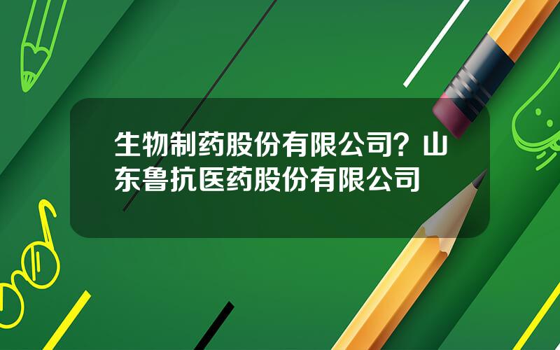 生物制药股份有限公司？山东鲁抗医药股份有限公司