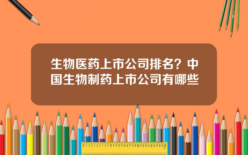 生物医药上市公司排名？中国生物制药上市公司有哪些
