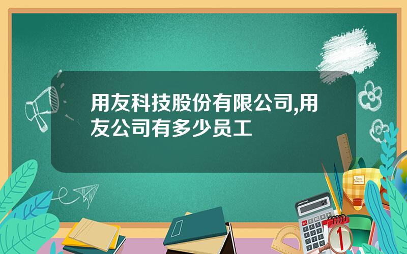 用友科技股份有限公司,用友公司有多少员工