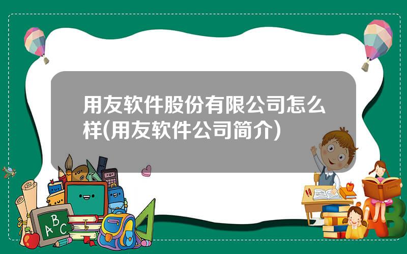 用友软件股份有限公司怎么样(用友软件公司简介)