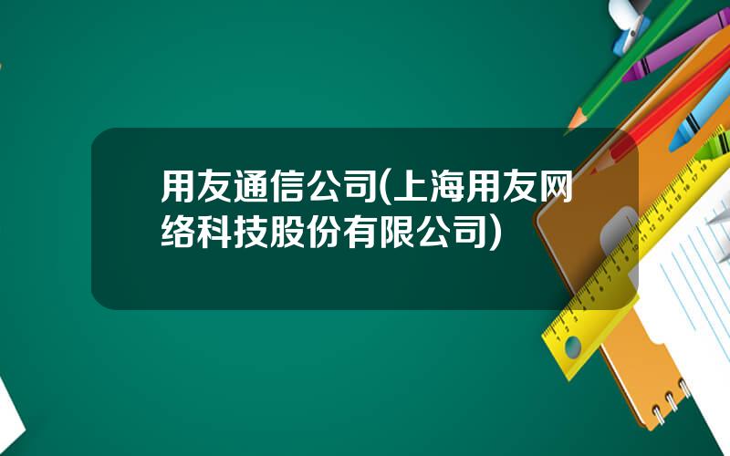 用友通信公司(上海用友网络科技股份有限公司)