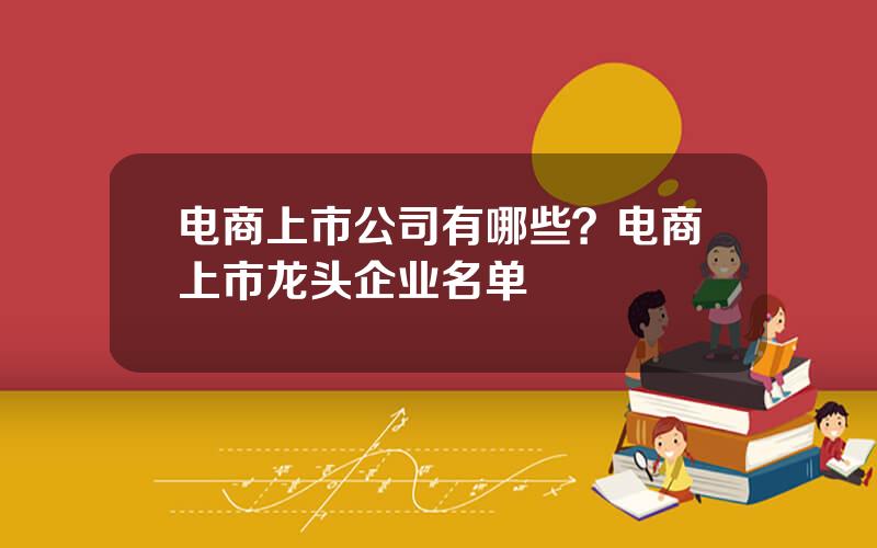 电商上市公司有哪些？电商上市龙头企业名单