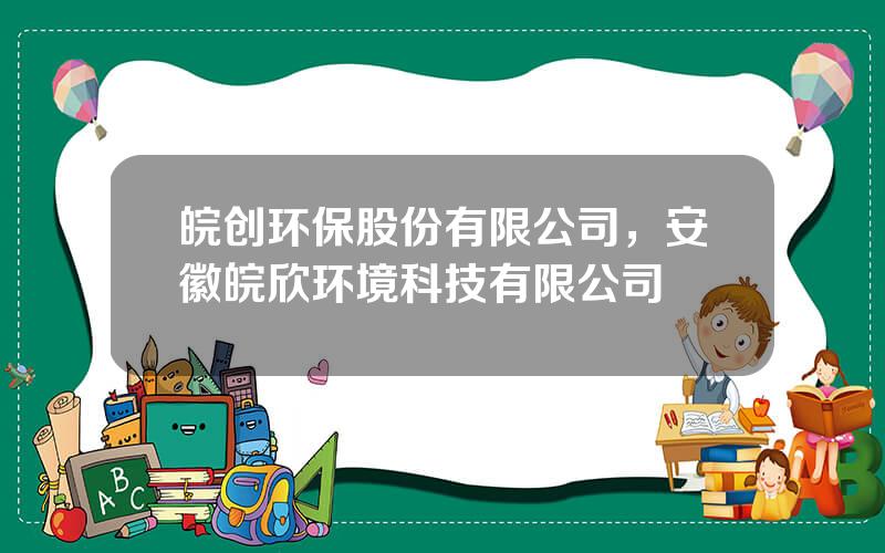 皖创环保股份有限公司，安徽皖欣环境科技有限公司