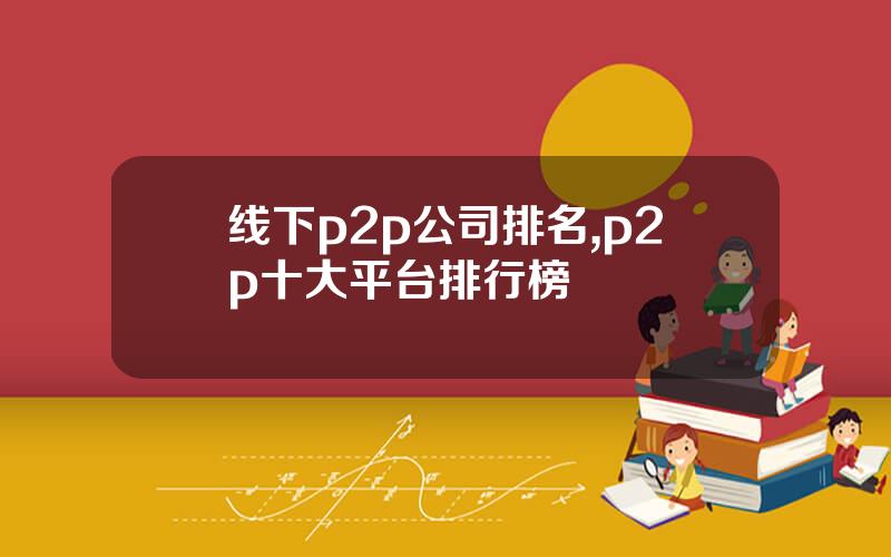 线下p2p公司排名,p2p十大平台排行榜