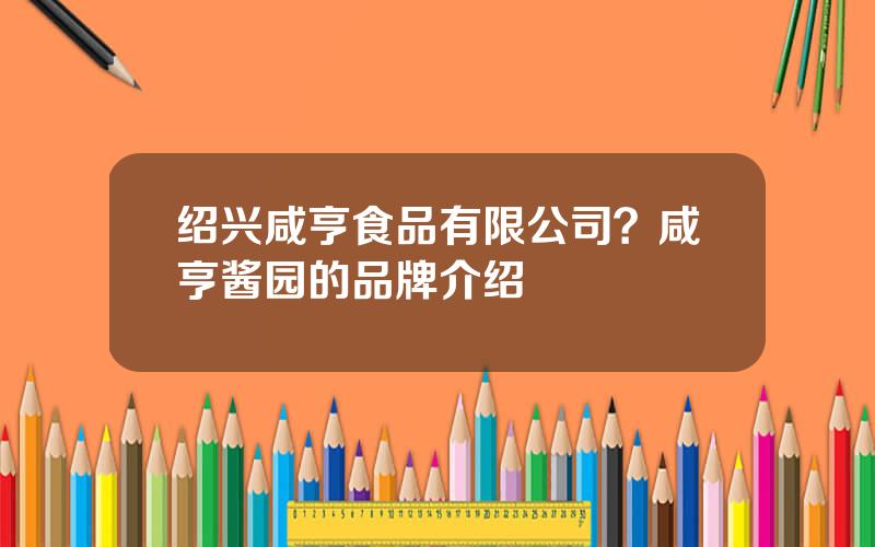 绍兴咸亨食品有限公司？咸亨酱园的品牌介绍