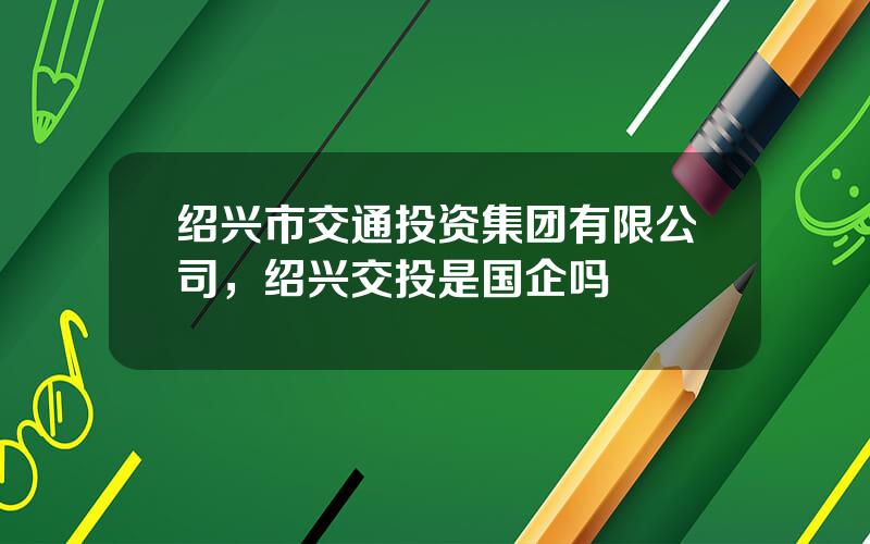 绍兴市交通投资集团有限公司，绍兴交投是国企吗
