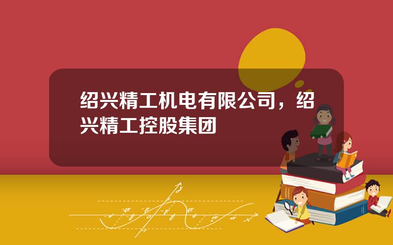 绍兴精工机电有限公司，绍兴精工控股集团