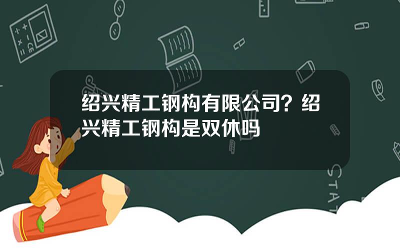 绍兴精工钢构有限公司？绍兴精工钢构是双休吗