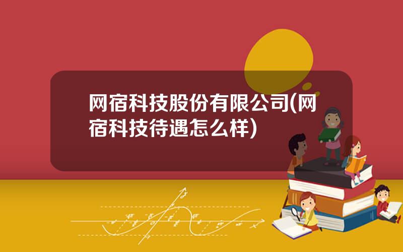 网宿科技股份有限公司(网宿科技待遇怎么样)