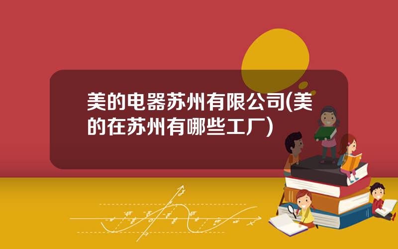 美的电器苏州有限公司(美的在苏州有哪些工厂)