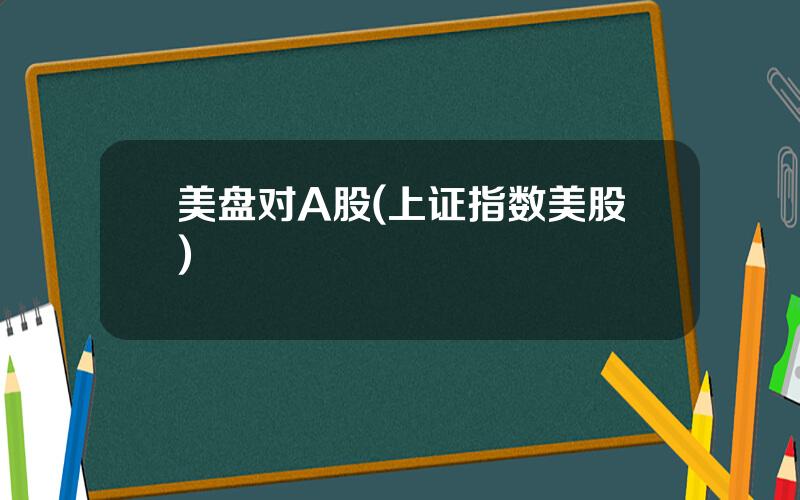 美盘对A股(上证指数美股)